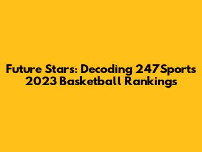 Future Stars: Decoding 247Sports' 2023 Basketball Rankings