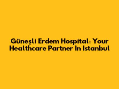 Güneşli Erdem Hospital: Your Healthcare Partner In Istanbul