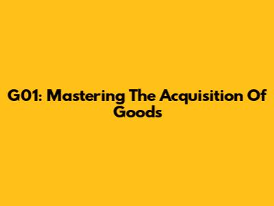G01: Mastering The Acquisition Of Goods