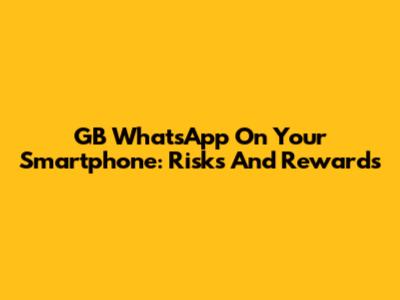 GB WhatsApp On Your Smartphone: Risks And Rewards