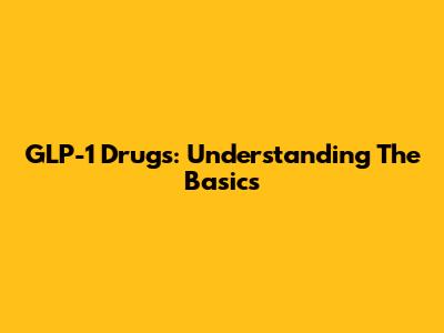 GLP-1 Drugs: Understanding The Basics