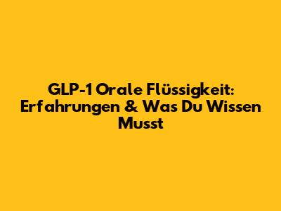 GLP-1 Orale Flüssigkeit: Erfahrungen & Was Du Wissen Musst