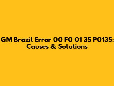GM Brazil Error 00 F0 01 35 P0135: Causes & Solutions