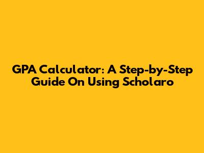 GPA Calculator: A Step-by-Step Guide On Using Scholaro