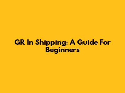 GR In Shipping: A Guide For Beginners
