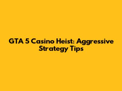 GTA 5 Casino Heist: Aggressive Strategy Tips