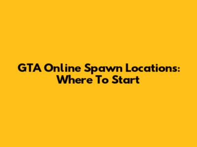 GTA Online Spawn Locations: Where To Start