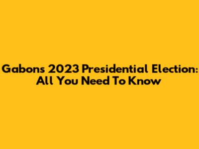 Gabon's 2023 Presidential Election: All You Need To Know
