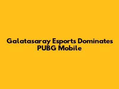 Galatasaray Esports Dominates PUBG Mobile