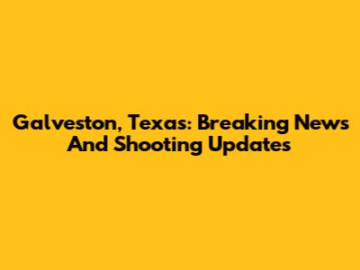 Galveston, Texas: Breaking News And Shooting Updates