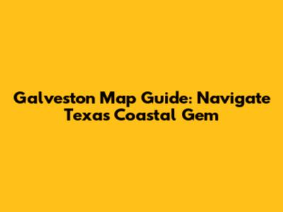 Galveston Map Guide: Navigate Texas' Coastal Gem