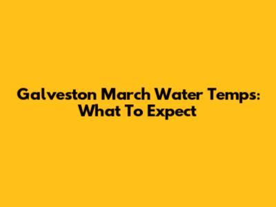 Galveston March Water Temps: What To Expect