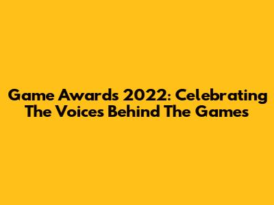 Game Awards 2022: Celebrating The Voices Behind The Games