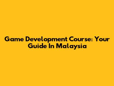 Game Development Course: Your Guide In Malaysia
