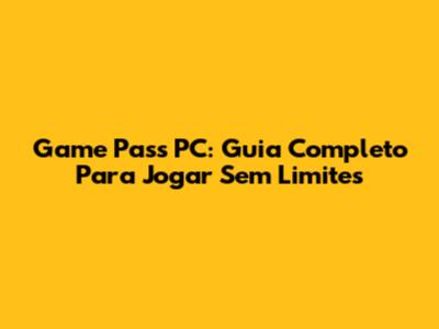Game Pass PC: Guia Completo Para Jogar Sem Limites