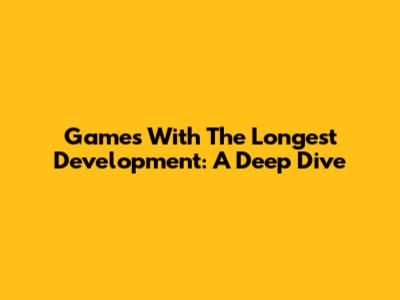 Games With The Longest Development: A Deep Dive