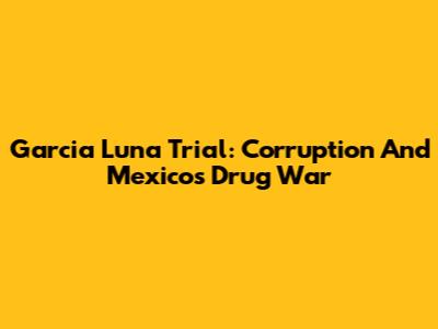 Garcia Luna Trial: Corruption And Mexico's Drug War