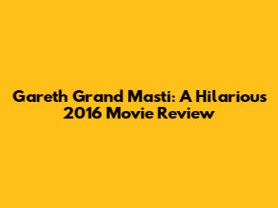 Gareth Grand Masti: A Hilarious 2016 Movie Review