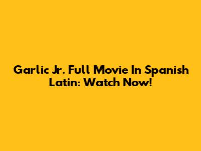 Garlic Jr. Full Movie In Spanish Latin: Watch Now!