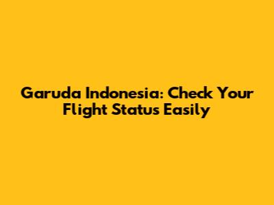 Garuda Indonesia: Check Your Flight Status Easily