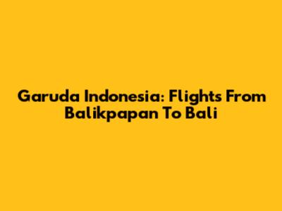 Garuda Indonesia: Flights From Balikpapan To Bali
