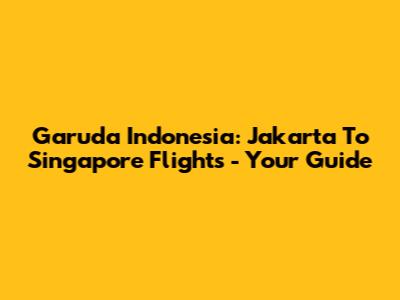 Garuda Indonesia: Jakarta To Singapore Flights - Your Guide