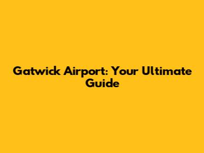 Gatwick Airport: Your Ultimate Guide