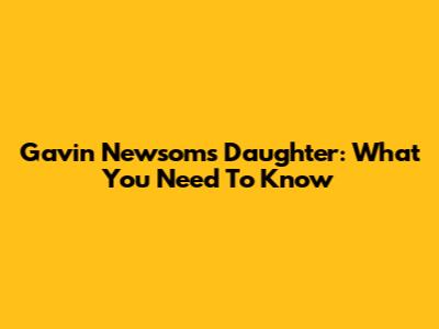 Gavin Newsom's Daughter: What You Need To Know