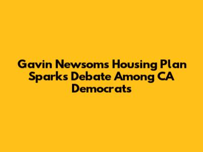 Gavin Newsom's Housing Plan Sparks Debate Among CA Democrats