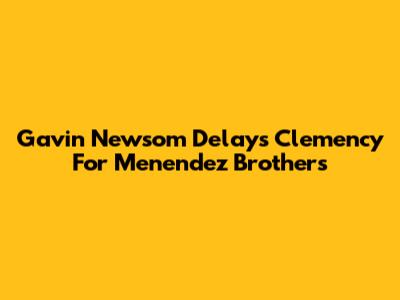 Gavin Newsom Delays Clemency For Menendez Brothers