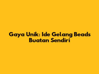 Gaya Unik: Ide Gelang Beads Buatan Sendiri