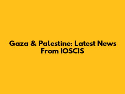 Gaza & Palestine: Latest News From IOSCIS