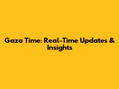 Gaza Time: Real-Time Updates & Insights