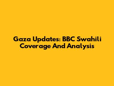 Gaza Updates: BBC Swahili Coverage And Analysis