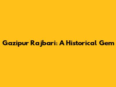 Gazipur Rajbari: A Historical Gem