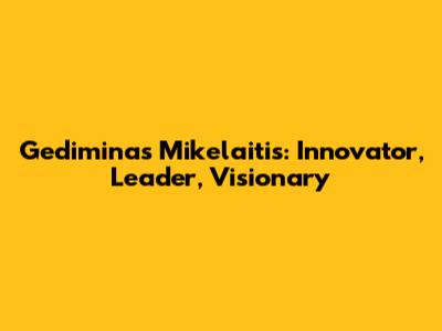 Gediminas Mikelaitis: Innovator, Leader, Visionary