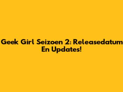 Geek Girl Seizoen 2: Releasedatum En Updates!