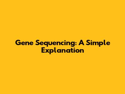 Gene Sequencing: A Simple Explanation