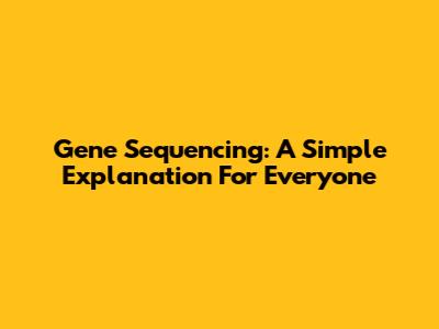 Gene Sequencing: A Simple Explanation For Everyone