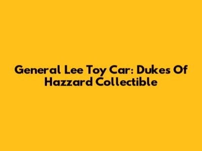 General Lee Toy Car: Dukes Of Hazzard Collectible