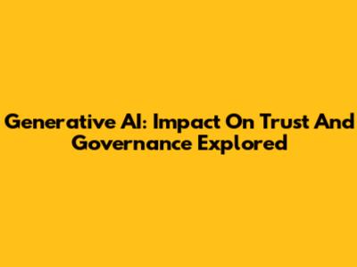 Generative AI: Impact On Trust And Governance Explored