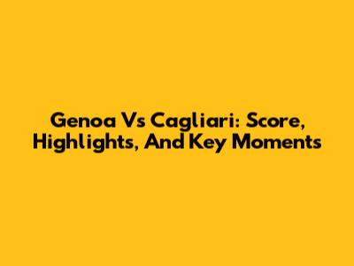 Genoa Vs Cagliari: Score, Highlights, And Key Moments