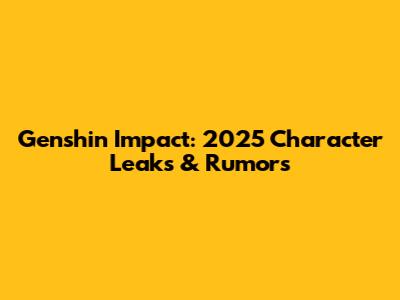 Genshin Impact: 2025 Character Leaks & Rumors