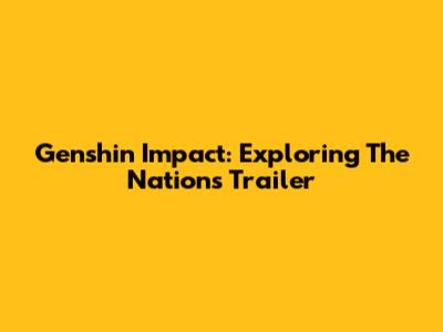Genshin Impact: Exploring The Nations Trailer