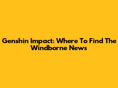 Genshin Impact: Where To Find The Windborne News