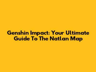 Genshin Impact: Your Ultimate Guide To The Natlan Map
