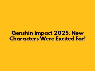 Genshin Impact 2025: New Characters We're Excited For!