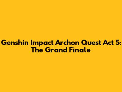 Genshin Impact Archon Quest Act 5: The Grand Finale