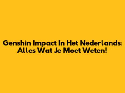 Genshin Impact In Het Nederlands: Alles Wat Je Moet Weten!