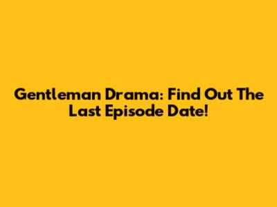 Gentleman Drama: Find Out The Last Episode Date!